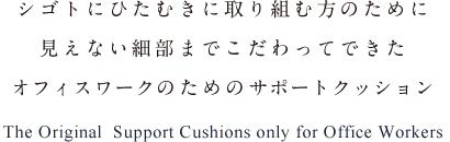 シゴトにひたむきに取り組む方のために見えない細部までこだわってきたオフィスワークのためのサポートクッション